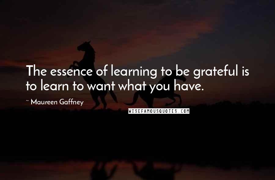 Maureen Gaffney Quotes: The essence of learning to be grateful is to learn to want what you have.