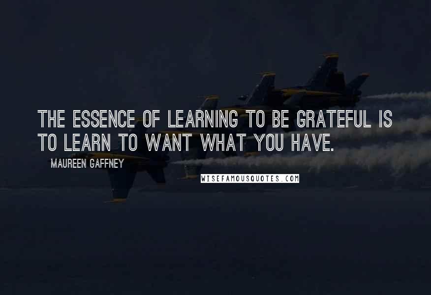 Maureen Gaffney Quotes: The essence of learning to be grateful is to learn to want what you have.