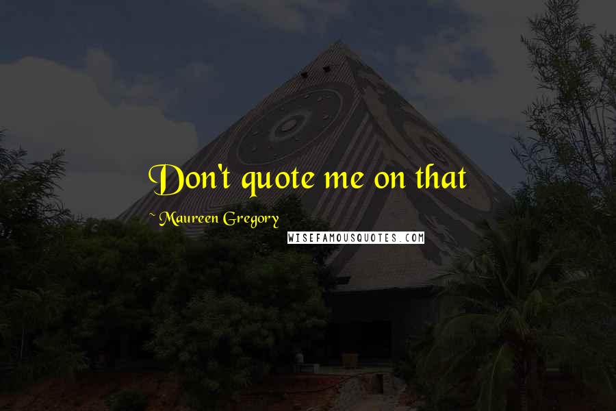 Maureen Gregory Quotes: Don't quote me on that