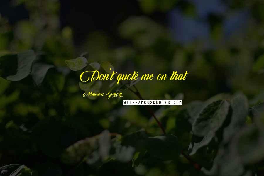 Maureen Gregory Quotes: Don't quote me on that