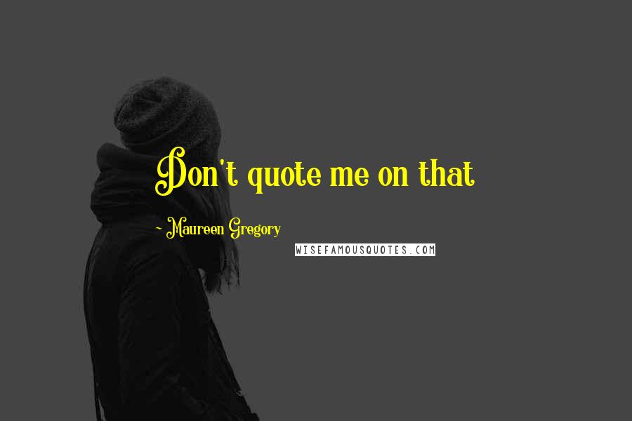 Maureen Gregory Quotes: Don't quote me on that