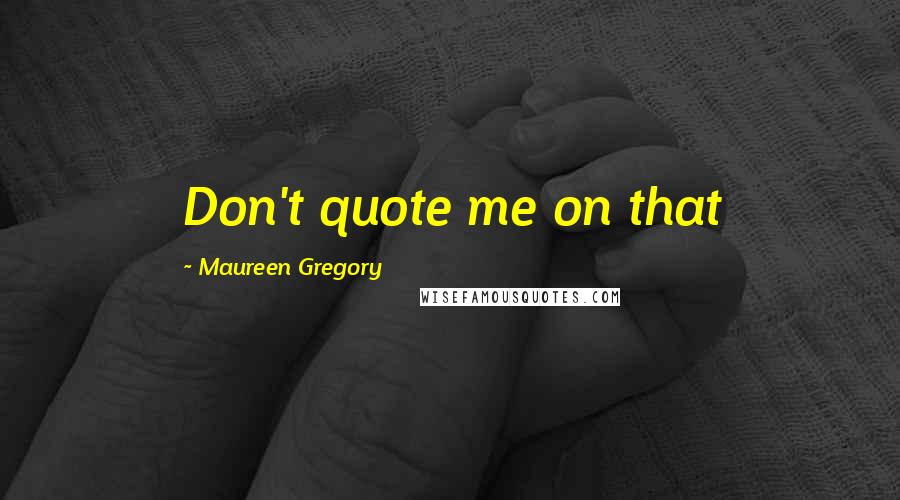 Maureen Gregory Quotes: Don't quote me on that