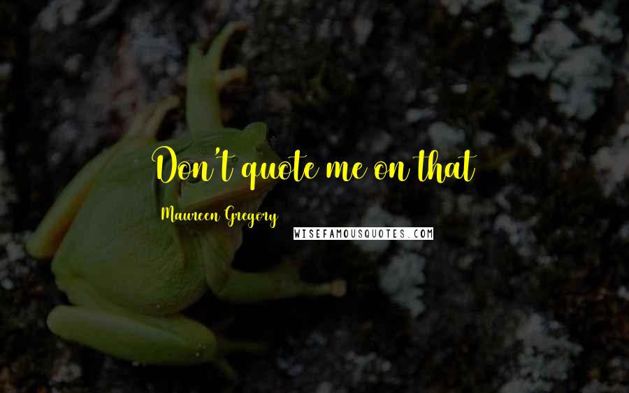 Maureen Gregory Quotes: Don't quote me on that