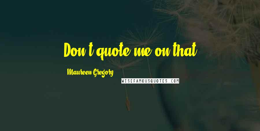 Maureen Gregory Quotes: Don't quote me on that