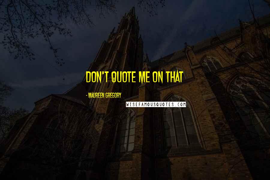Maureen Gregory Quotes: Don't quote me on that