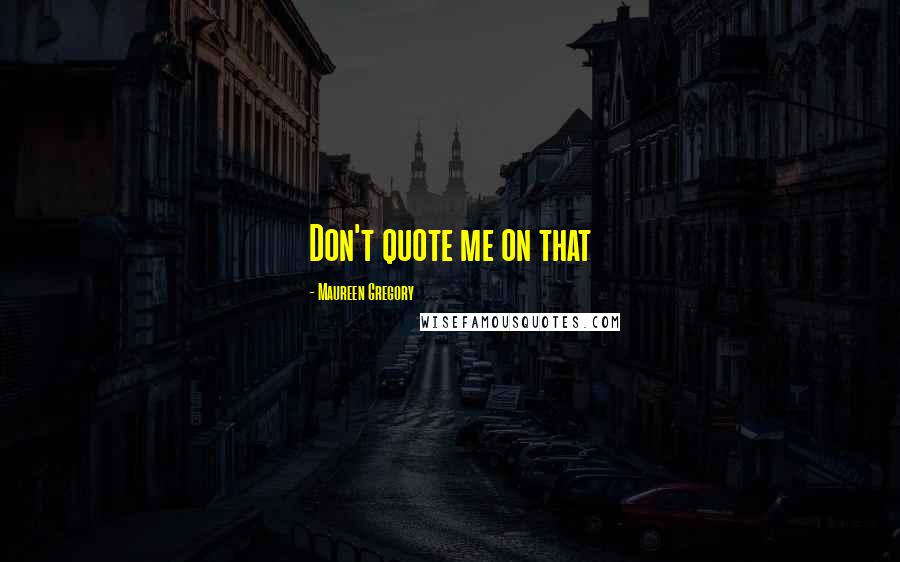 Maureen Gregory Quotes: Don't quote me on that