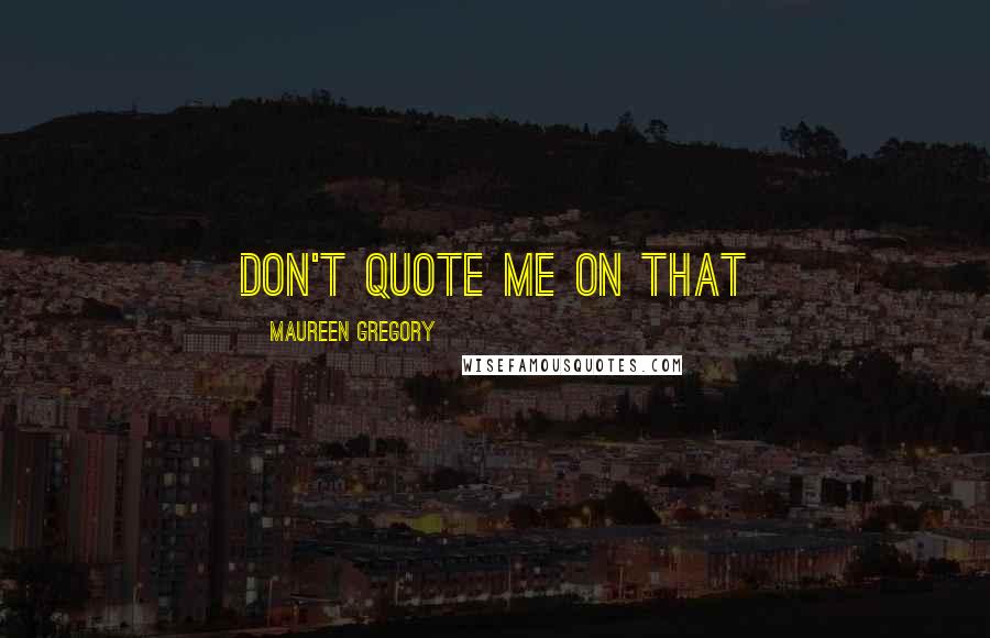 Maureen Gregory Quotes: Don't quote me on that