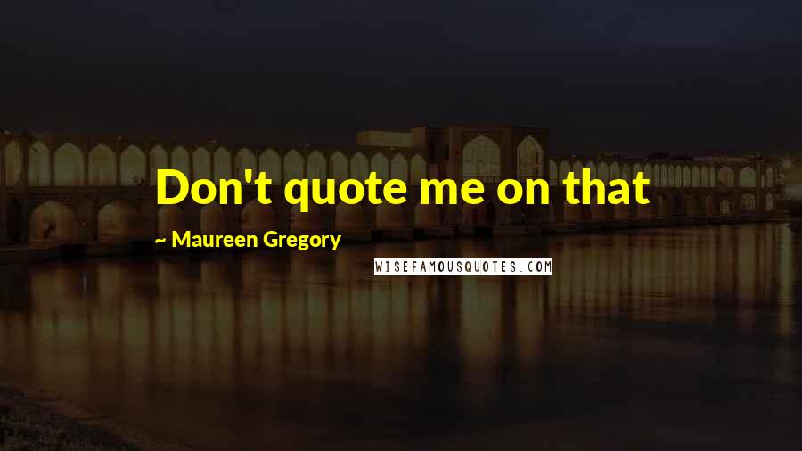 Maureen Gregory Quotes: Don't quote me on that