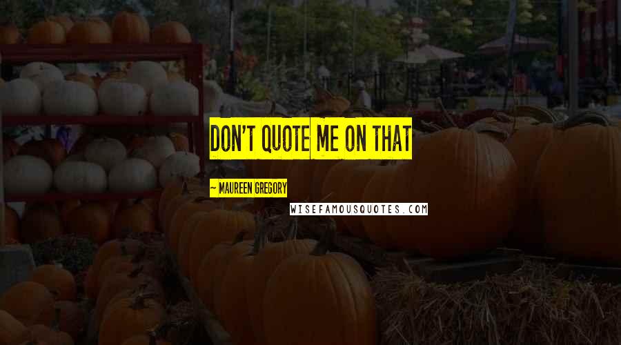 Maureen Gregory Quotes: Don't quote me on that