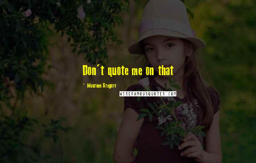 Maureen Gregory Quotes: Don't quote me on that