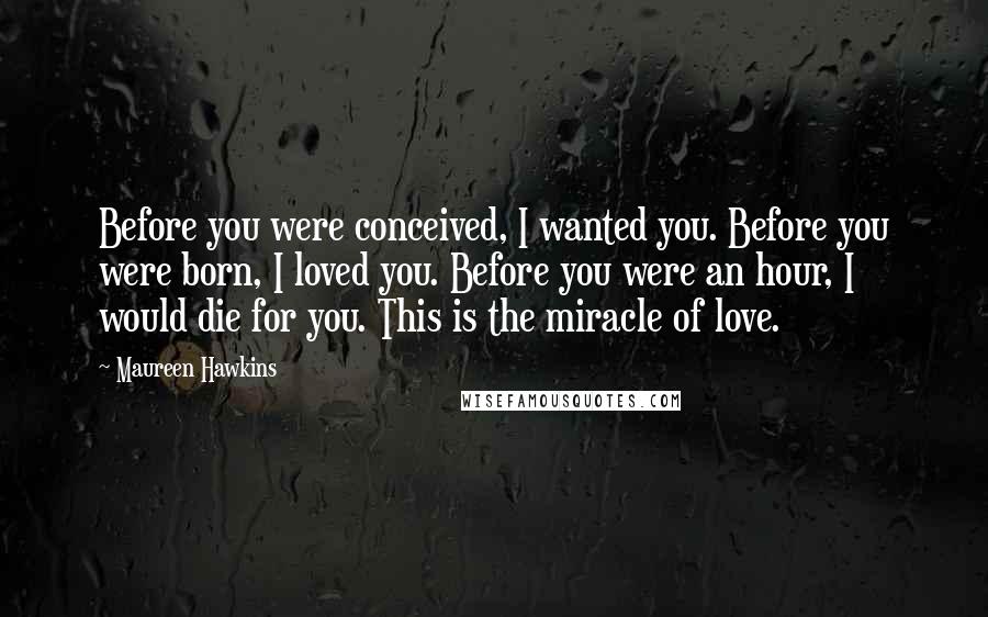 Maureen Hawkins Quotes: Before you were conceived, I wanted you. Before you were born, I loved you. Before you were an hour, I would die for you. This is the miracle of love.