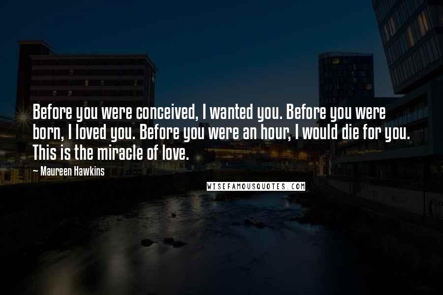 Maureen Hawkins Quotes: Before you were conceived, I wanted you. Before you were born, I loved you. Before you were an hour, I would die for you. This is the miracle of love.