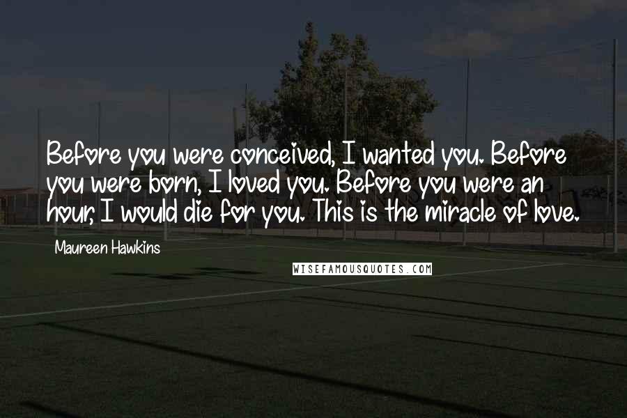 Maureen Hawkins Quotes: Before you were conceived, I wanted you. Before you were born, I loved you. Before you were an hour, I would die for you. This is the miracle of love.