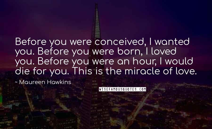 Maureen Hawkins Quotes: Before you were conceived, I wanted you. Before you were born, I loved you. Before you were an hour, I would die for you. This is the miracle of love.