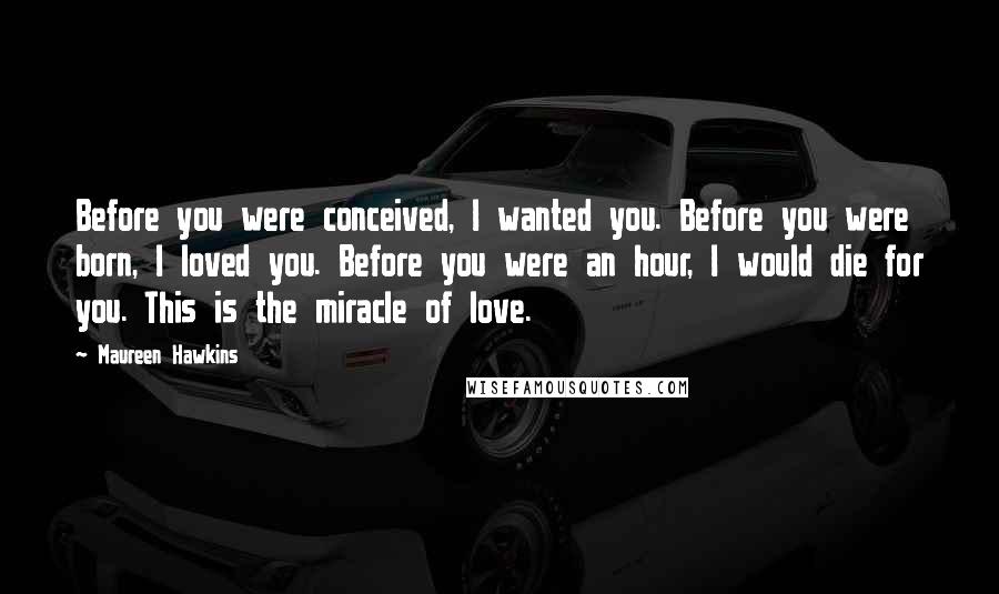 Maureen Hawkins Quotes: Before you were conceived, I wanted you. Before you were born, I loved you. Before you were an hour, I would die for you. This is the miracle of love.