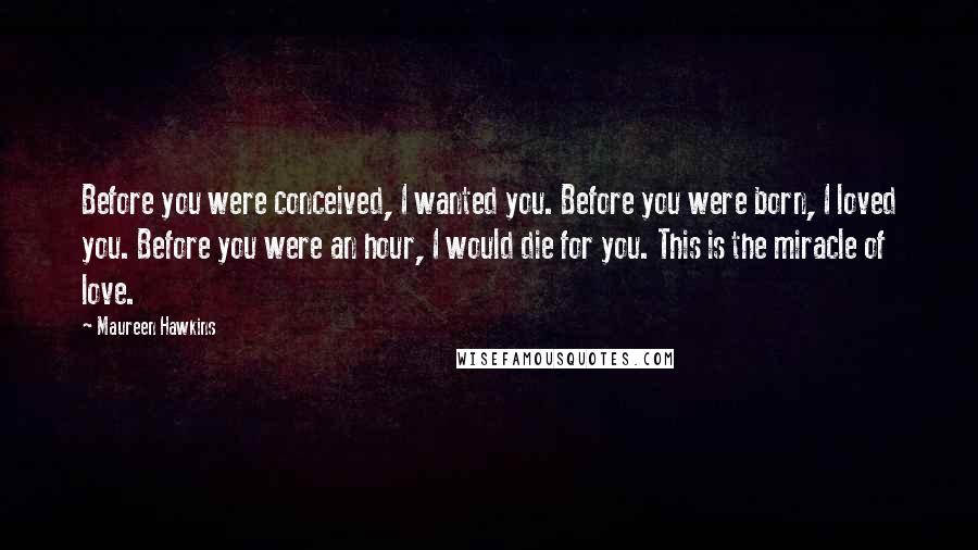 Maureen Hawkins Quotes: Before you were conceived, I wanted you. Before you were born, I loved you. Before you were an hour, I would die for you. This is the miracle of love.
