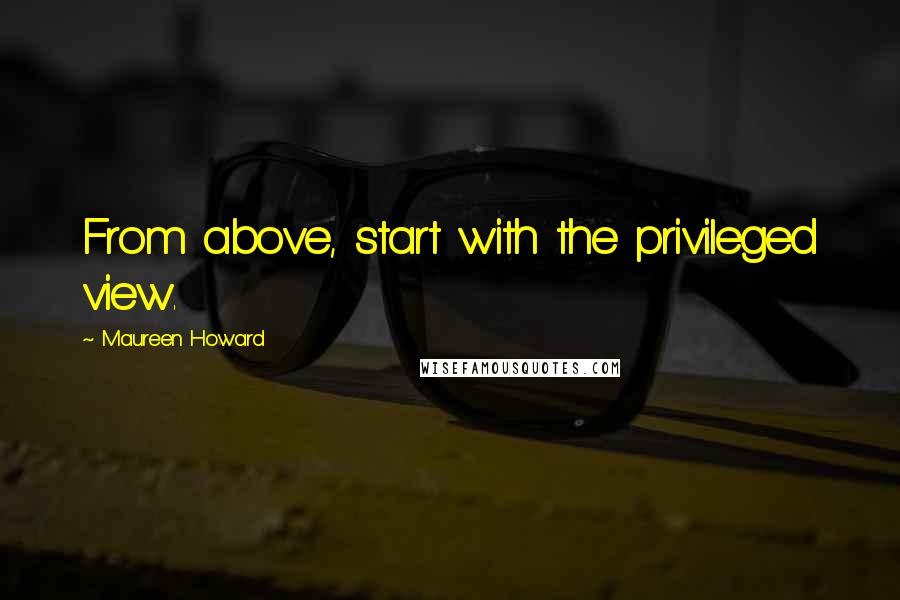 Maureen Howard Quotes: From above, start with the privileged view.