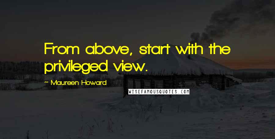 Maureen Howard Quotes: From above, start with the privileged view.