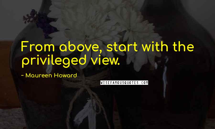 Maureen Howard Quotes: From above, start with the privileged view.