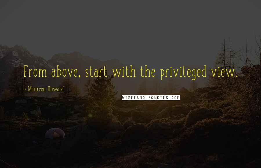 Maureen Howard Quotes: From above, start with the privileged view.