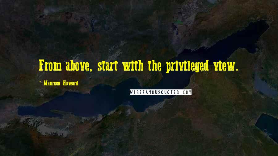 Maureen Howard Quotes: From above, start with the privileged view.