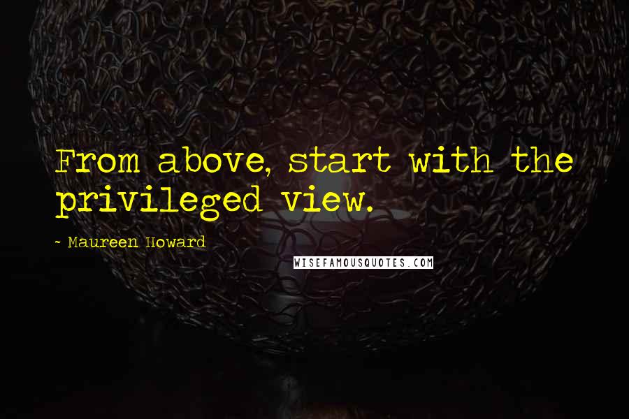 Maureen Howard Quotes: From above, start with the privileged view.
