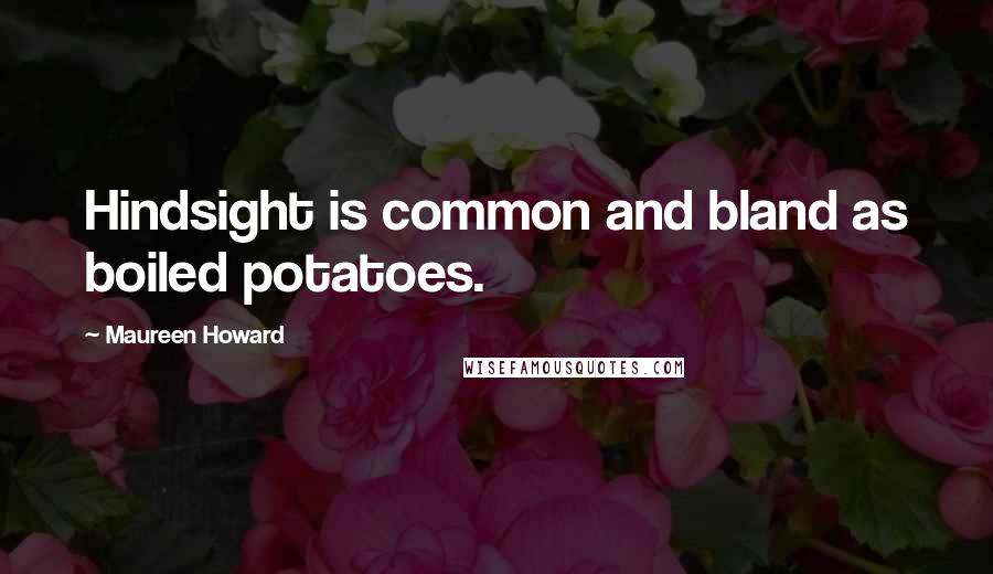 Maureen Howard Quotes: Hindsight is common and bland as boiled potatoes.