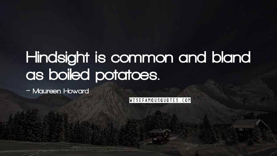 Maureen Howard Quotes: Hindsight is common and bland as boiled potatoes.