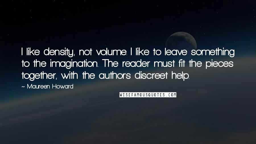 Maureen Howard Quotes: I like density, not volume. I like to leave something to the imagination. The reader must fit the pieces together, with the author's discreet help.