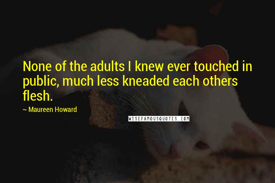 Maureen Howard Quotes: None of the adults I knew ever touched in public, much less kneaded each others flesh.