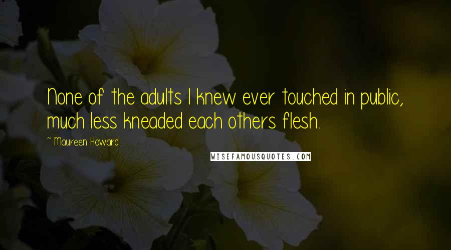 Maureen Howard Quotes: None of the adults I knew ever touched in public, much less kneaded each others flesh.