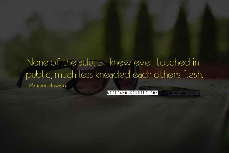 Maureen Howard Quotes: None of the adults I knew ever touched in public, much less kneaded each others flesh.