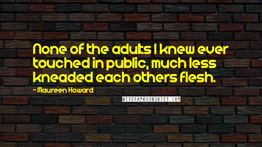 Maureen Howard Quotes: None of the adults I knew ever touched in public, much less kneaded each others flesh.