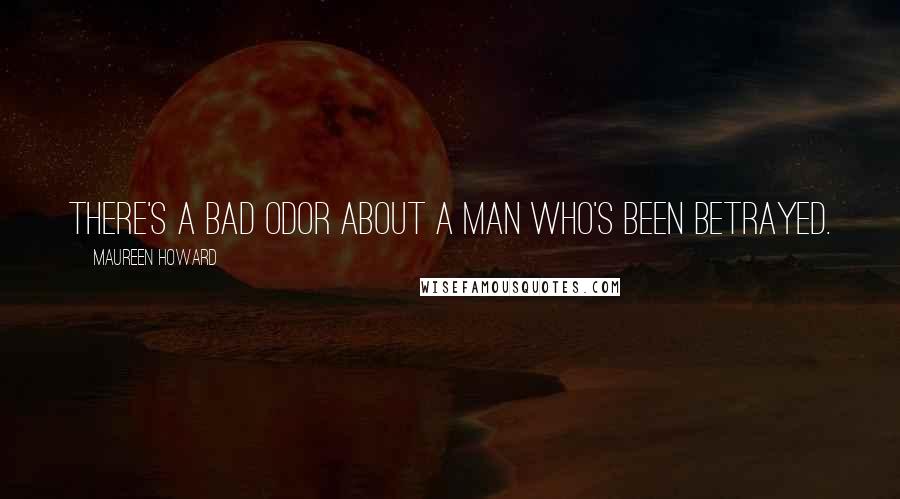 Maureen Howard Quotes: There's a bad odor about a man who's been betrayed.