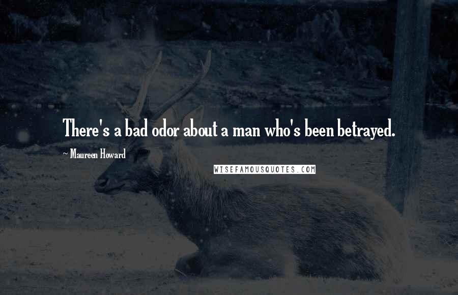 Maureen Howard Quotes: There's a bad odor about a man who's been betrayed.