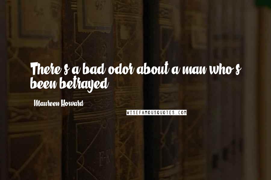 Maureen Howard Quotes: There's a bad odor about a man who's been betrayed.