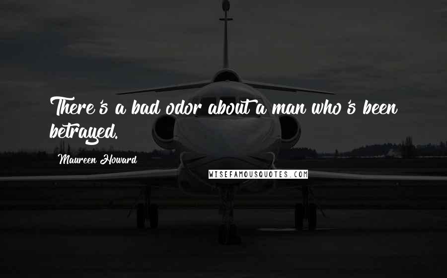 Maureen Howard Quotes: There's a bad odor about a man who's been betrayed.