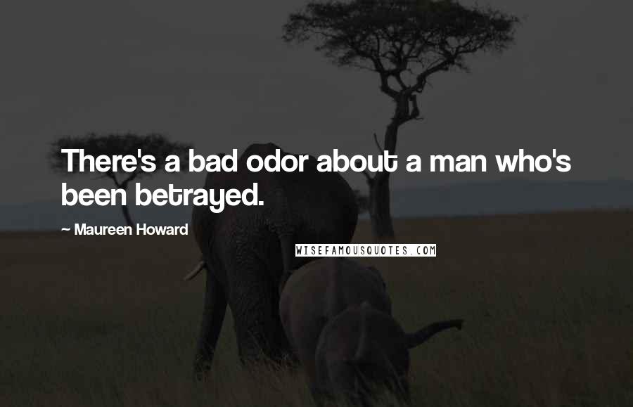 Maureen Howard Quotes: There's a bad odor about a man who's been betrayed.