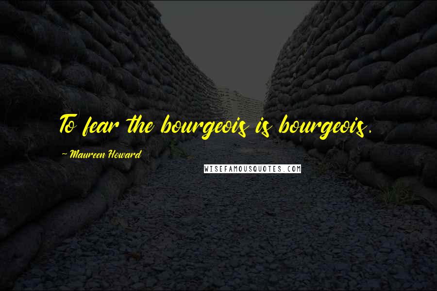 Maureen Howard Quotes: To fear the bourgeois is bourgeois.