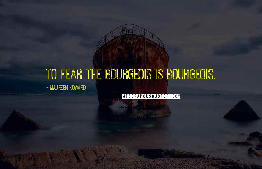 Maureen Howard Quotes: To fear the bourgeois is bourgeois.