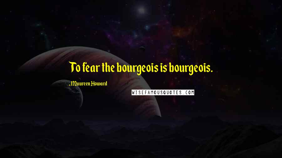 Maureen Howard Quotes: To fear the bourgeois is bourgeois.