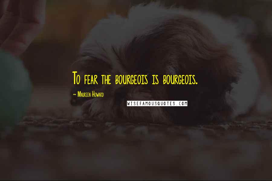 Maureen Howard Quotes: To fear the bourgeois is bourgeois.