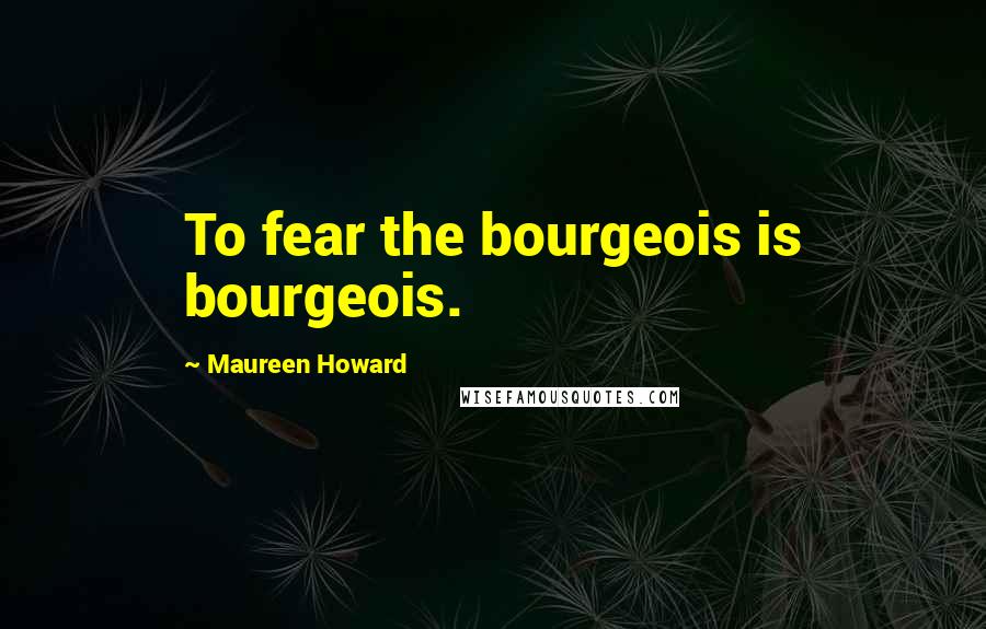 Maureen Howard Quotes: To fear the bourgeois is bourgeois.