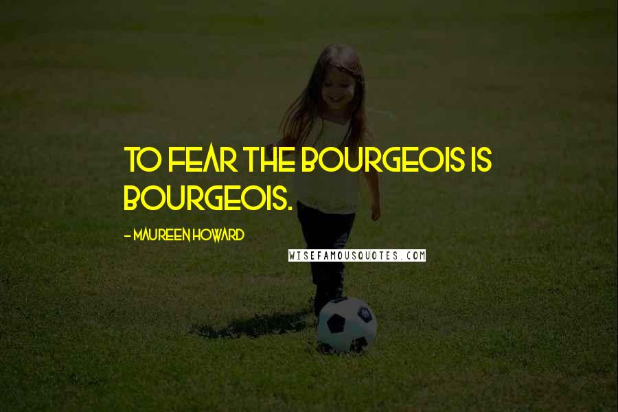 Maureen Howard Quotes: To fear the bourgeois is bourgeois.