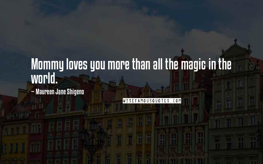 Maureen Jane Shigeno Quotes: Mommy loves you more than all the magic in the world.