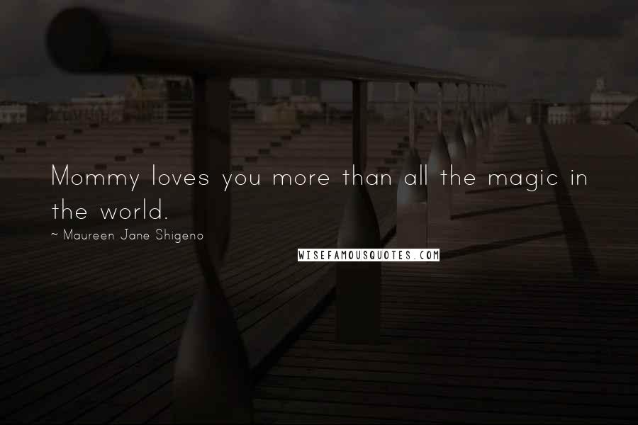 Maureen Jane Shigeno Quotes: Mommy loves you more than all the magic in the world.