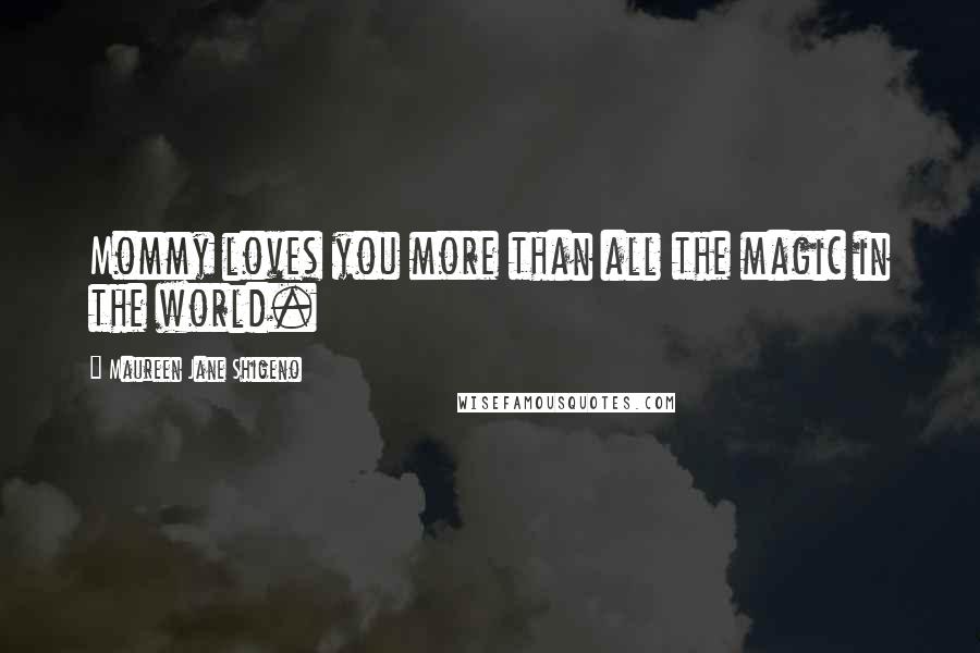 Maureen Jane Shigeno Quotes: Mommy loves you more than all the magic in the world.