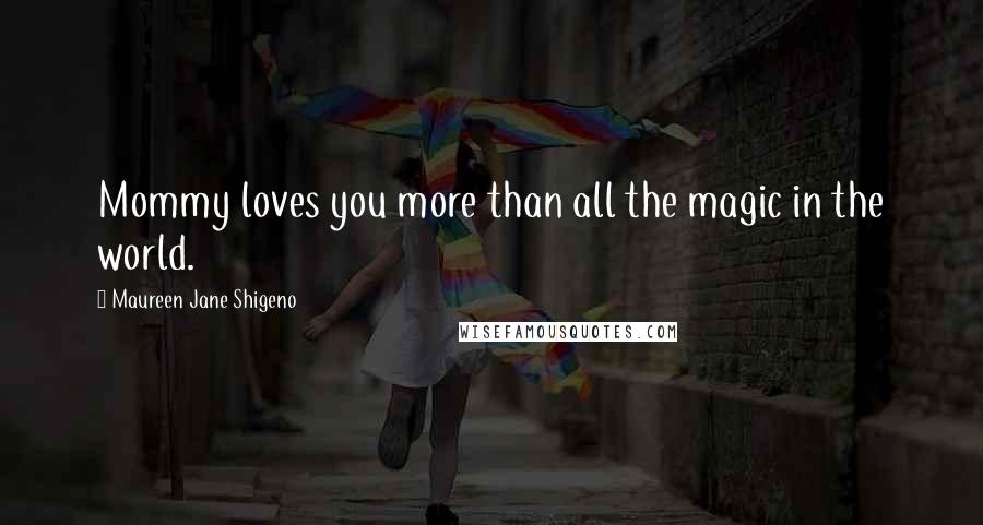 Maureen Jane Shigeno Quotes: Mommy loves you more than all the magic in the world.