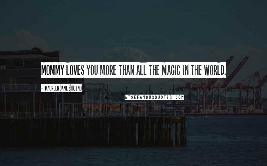 Maureen Jane Shigeno Quotes: Mommy loves you more than all the magic in the world.