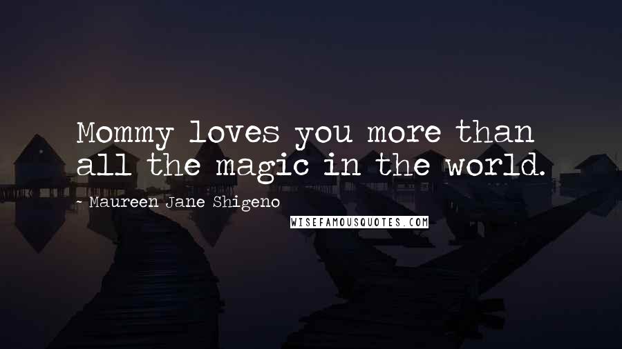 Maureen Jane Shigeno Quotes: Mommy loves you more than all the magic in the world.